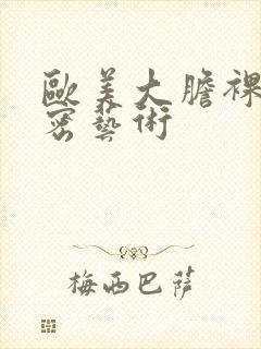 欧美大胆裸体私密艺术