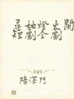 寻她灯火阑珊处短剧全剧