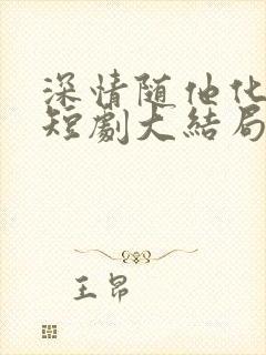 深情随他化风去短剧大结局