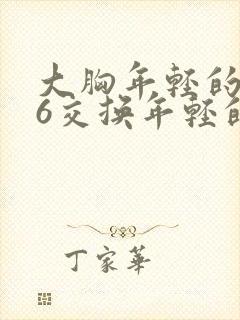 大胸年轻的搜子6交换年轻的嫂子