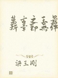 万古之王最新更新章节无弹窗免费