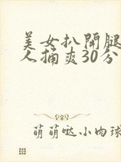 美女扒开腿让男人捅爽30分钟