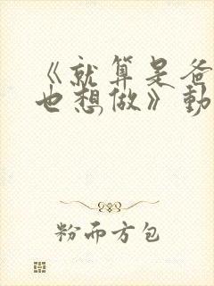 《就算是爸爸,也想做》动漫未删减