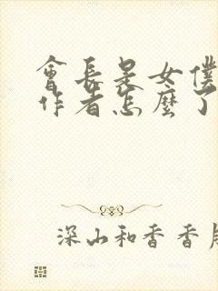 会长是女仆大人作者怎么了