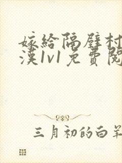 嫁给隔壁村的糙汉1v1免费阅读无弹窗小说