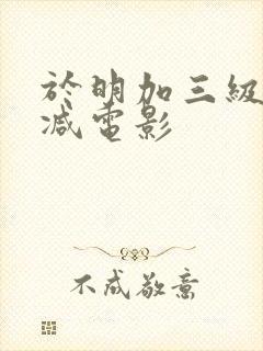 于明加三级无删减电影