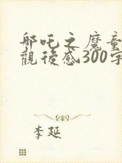 哪吒之魔童降世观后感300字左右