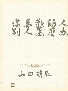 你喜欢的人喜欢别人怎么办