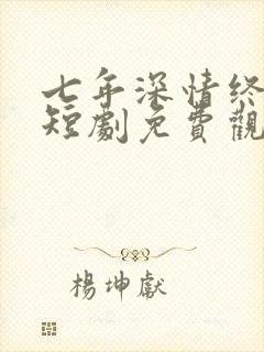 七年深情终成悔短剧免费观看