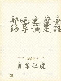 哪吒之魔童降世的导演是谁