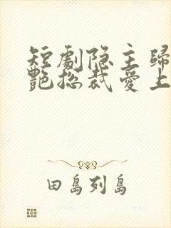 短剧隐主归来冷艳总裁爱上我免费观看