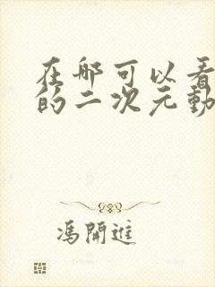 在哪可以看免费的二次元动漫