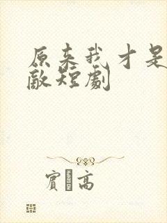 原来我才是真无敌短剧