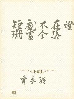 短剧不在灯火阑珊处全集