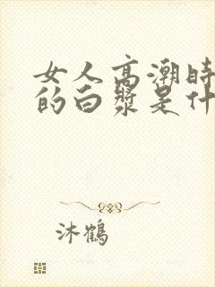 女人高潮时喷出的白浆是什么