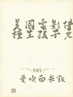 美国电影借爸爸种生孩子免费观看2023