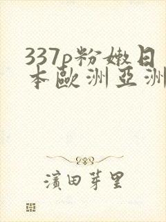 337p粉嫩日本欧洲亚洲大胆艺术