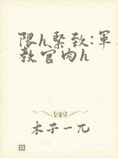 限h紧致:军人教官肉h