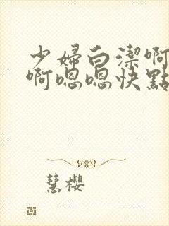 少妇白洁啊啊啊啊嗯嗯快点插快