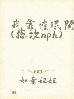 我靠催眠开会所(总攻nph)