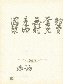 国产无套粉嫩白浆内射免费看