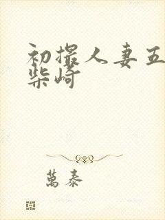 初撮人妻五十路柴崎