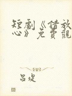 短剧《错放的真心》免费观看