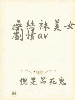 操丝袜美女国产剧情av