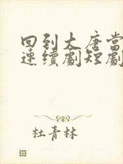 回到大唐当太子连续剧短剧在线观看封面