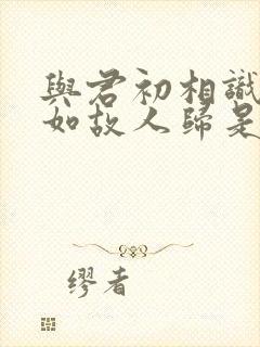 与君初相识,犹如故人归是谁的诗