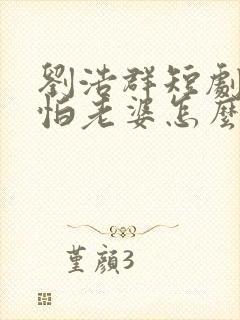 刘浩群短剧我就怕老婆怎么了在线观看