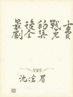 最后的战士电视剧全集免费观看