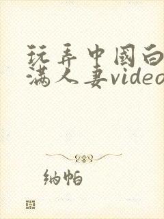 玩弄中国白嫩丰满人妻videos