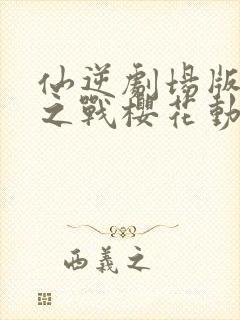 仙逆剧场版神临之战樱花动漫