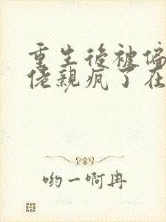 重生后被偏执大佬亲疯了在线小说免费阅读