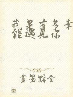 我是有多幸运才能遇见你