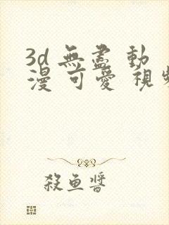 3d 无尽 动漫 可爱 视频