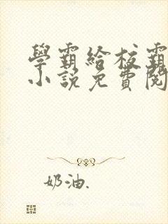 学霸给校霸舔批小说免费阅读