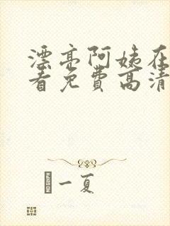 漂亮阿姨在线观看免费高清电视剧