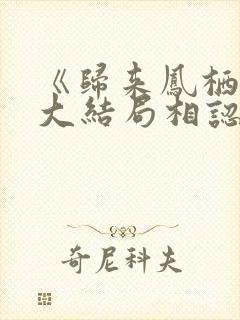 《归来凤栖处》大结局相认