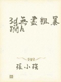 3d无尽粗暴蹂躏h