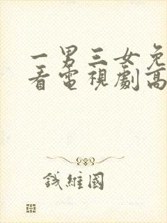 一男三女免费观看电视剧高清全集