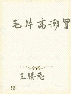 毛片高潮冒白浆