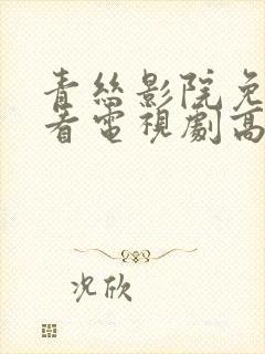 青丝影院免费观看电视剧高清免费