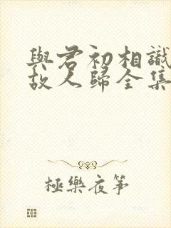 与君初相识恰似故人归全集免费观看