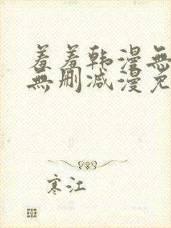 羞羞韩漫无羞遮无删减漫免费