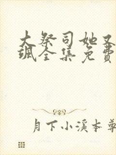 大祭司她又美又飒全集免费观看