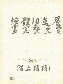 炼体10万层漫画完整免费下拉式六漫画