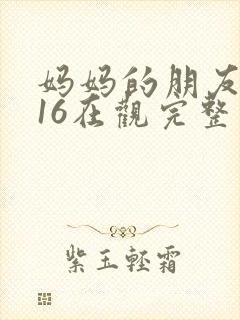 妈妈的朋友2016在观完整有限中字木