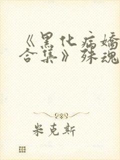 《黑化病娇短篇合集》殊魂